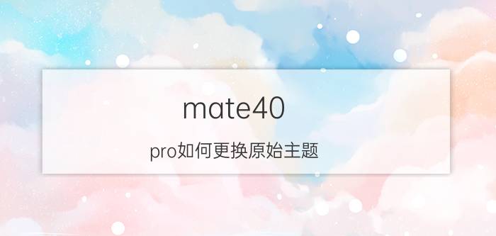 mate40 pro如何更换原始主题 mate40pro十大必备技巧设置？